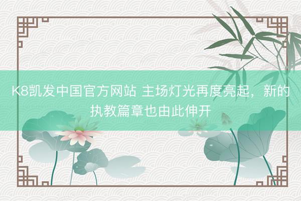 K8凯发中国官方网站 主场灯光再度亮起，新的执教篇章也由此伸开