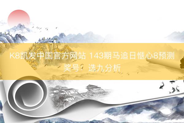 K8凯发中国官方网站 143期马追日惬心8预测奖号：选九分析
