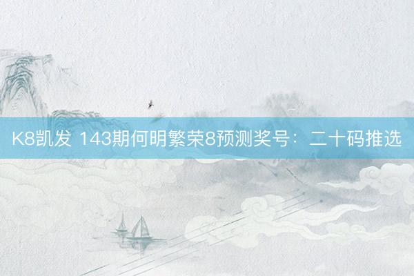 K8凯发 143期何明繁荣8预测奖号：二十码推选