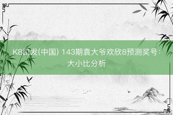 K8凯发(中国) 143期袁大爷欢欣8预测奖号：大小比分析