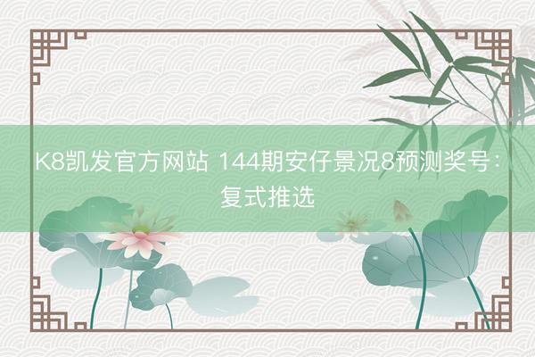 K8凯发官方网站 144期安仔景况8预测奖号：复式推选
