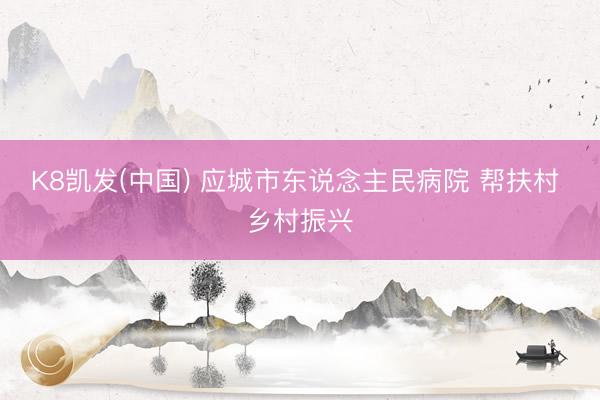 K8凯发(中国) 应城市东说念主民病院 帮扶村 乡村振兴