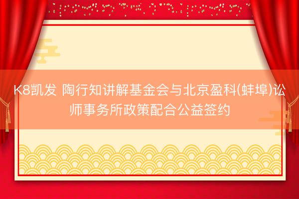 K8凯发 陶行知讲解基金会与北京盈科(蚌埠)讼师事务所政策配合公益签约