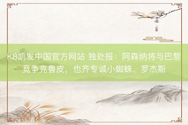 K8凯发中国官方网站 独处报:阿森纳将与巴黎竞争克鲁皮,也齐专诚小蜘蛛、罗杰斯