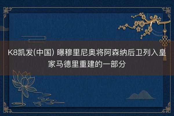 K8凯发(中国) 曝穆里尼奥将阿森纳后卫列入皇家马德里重建的一部分