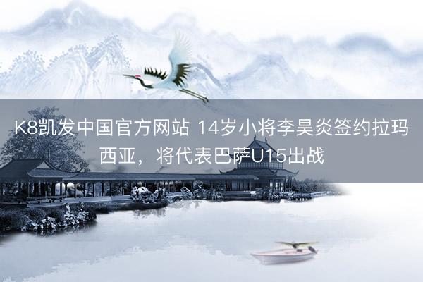 K8凯发中国官方网站 14岁小将李昊炎签约拉玛西亚，将代表巴萨U15出战