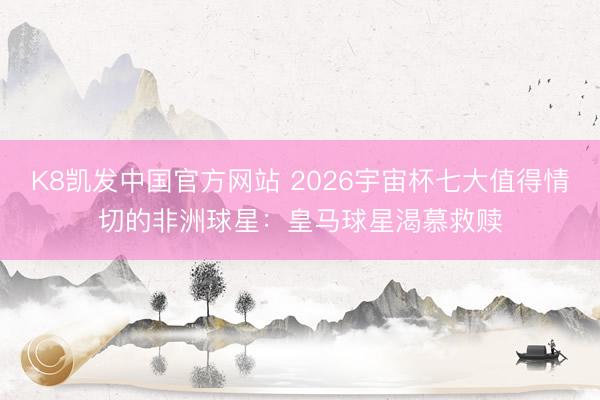 K8凯发中国官方网站 2026宇宙杯七大值得情切的非洲球星:皇马球星渴慕救赎