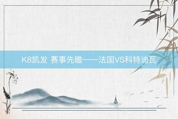 K8凯发 赛事先瞻——法国VS科特迪瓦