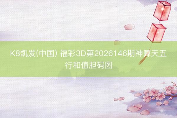 K8凯发(中国) 福彩3D第2026146期神算天五行和值胆码图