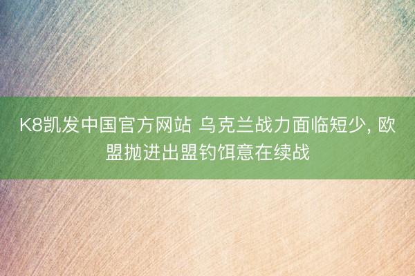 K8凯发中国官方网站 乌克兰战力面临短少， 欧盟抛进出盟钓饵意在续战