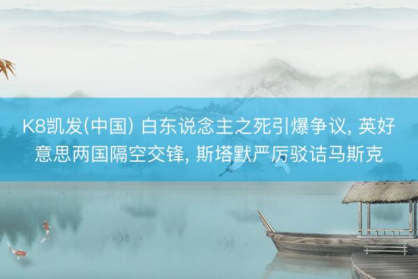 K8凯发(中国) 白东说念主之死引爆争议， 英好意思两国隔空交锋， 斯塔默严厉驳诘马斯克