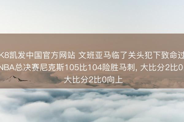 K8凯发中国官方网站 文班亚马临了关头犯下致命过失, NBA总决赛尼克斯105比104险胜马刺, 大比分2比0向上