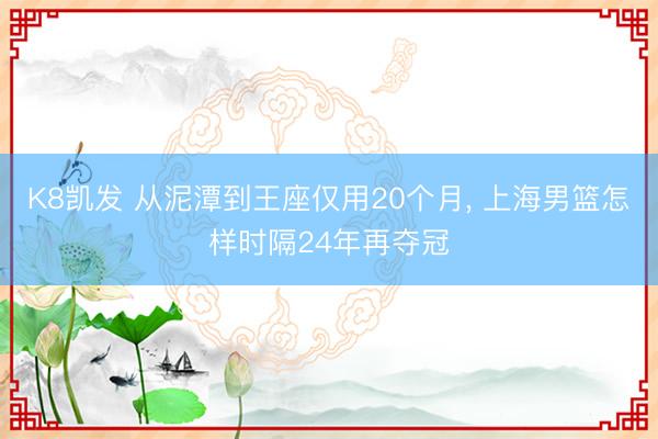 K8凯发 从泥潭到王座仅用20个月， 上海男篮怎样时隔24年再夺冠