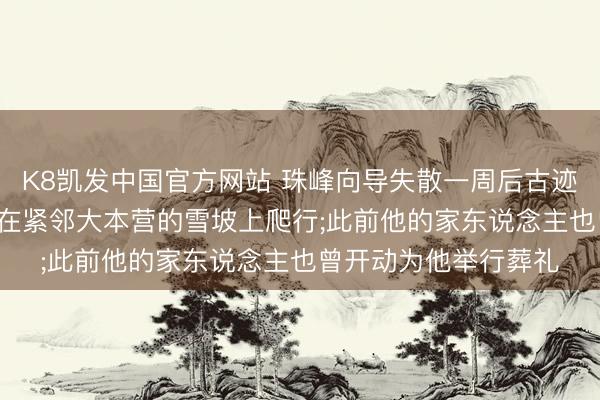 K8凯发中国官方网站 珠峰向导失散一周后古迹生还， 被发当前他正在紧邻大本营的雪坡上爬行;此前他的家东说念主也曾开动为他举行葬礼