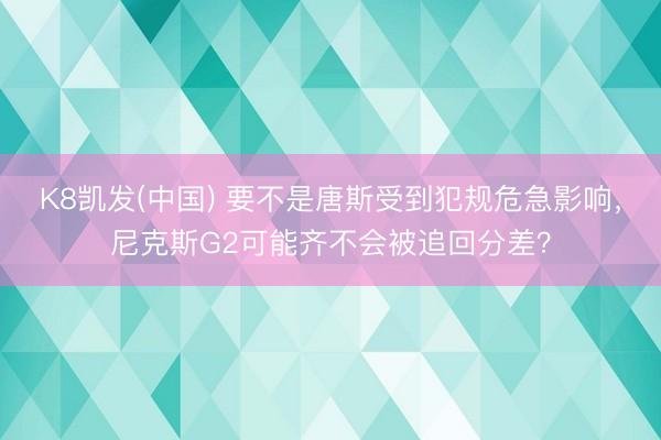K8凯发(中国) 要不是唐斯受到犯规危急影响，尼克斯G2可能齐不会被追回分差？