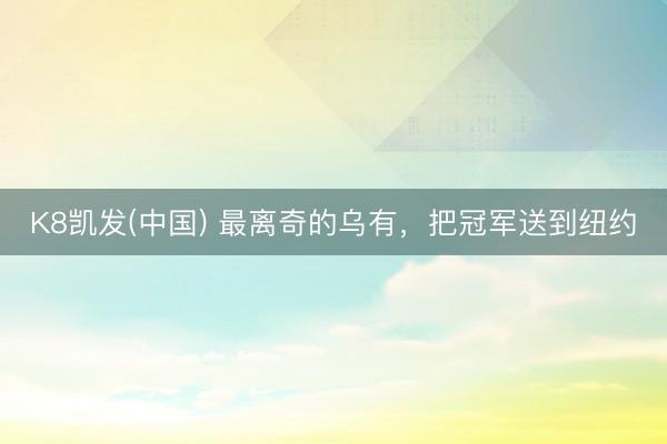 K8凯发(中国) 最离奇的乌有,把冠军送到纽约