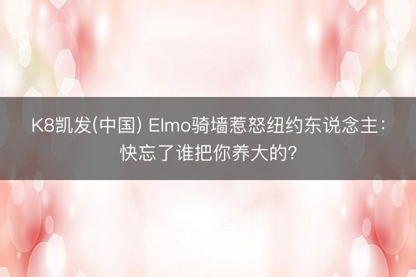 K8凯发(中国) Elmo骑墙惹怒纽约东说念主：快忘了谁把你养大的？