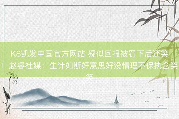 K8凯发中国官方网站 疑似回报被罚下后还笑！赵睿社媒：生计如斯好意思好没情理不保执含笑