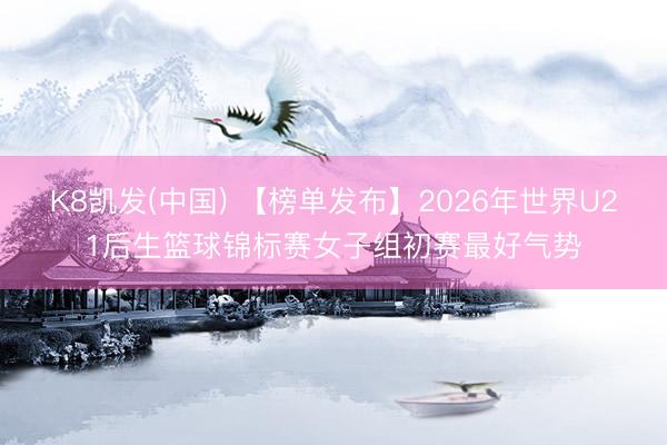 K8凯发(中国) 【榜单发布】2026年世界U21后生篮球锦标赛女子组初赛最好气势