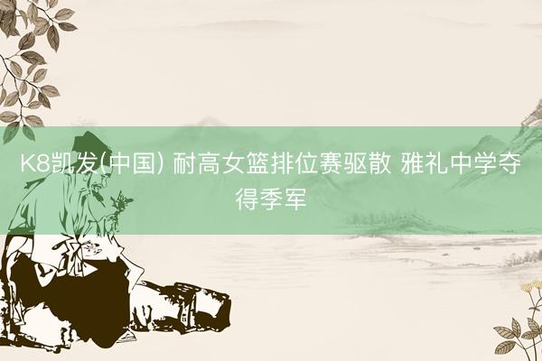 K8凯发(中国) 耐高女篮排位赛驱散 雅礼中学夺得季军