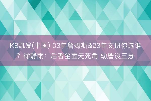 K8凯发(中国) 03年詹姆斯&23年文班你选谁？徐静雨：后者全面无死角 幼詹没三分