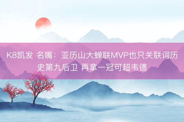 K8凯发 名嘴:亚历山大蝉联MVP也只关联词历史第九后卫 再拿一冠可超韦德