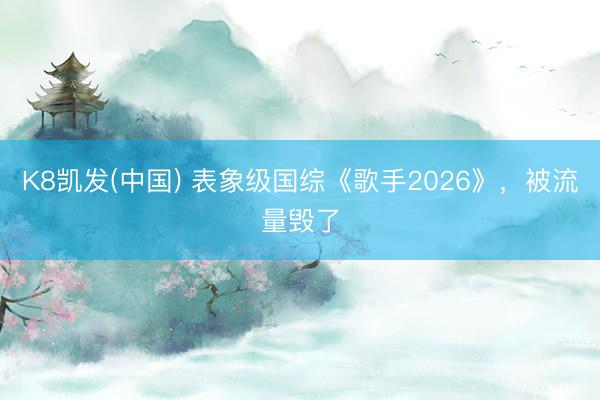 K8凯发(中国) 表象级国综《歌手2026》，被流量毁了
