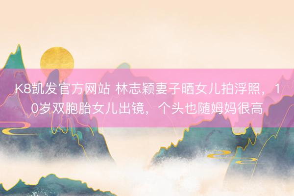 K8凯发官方网站 林志颖妻子晒女儿拍浮照，10岁双胞胎女儿出