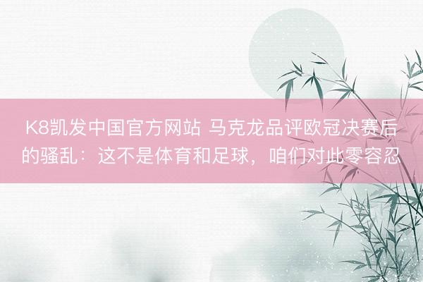 K8凯发中国官方网站 马克龙品评欧冠决赛后的骚乱：这不是体育和足球，咱们对此零容忍