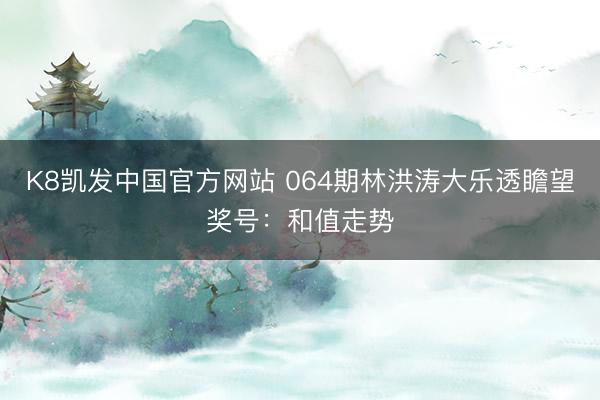 K8凯发中国官方网站 064期林洪涛大乐透瞻望奖号：和值走势