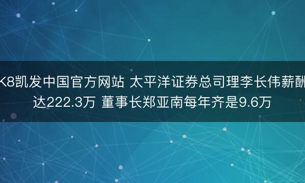 K8凯发中国官方网站 太平洋证券总司理李长伟薪酬达222.3