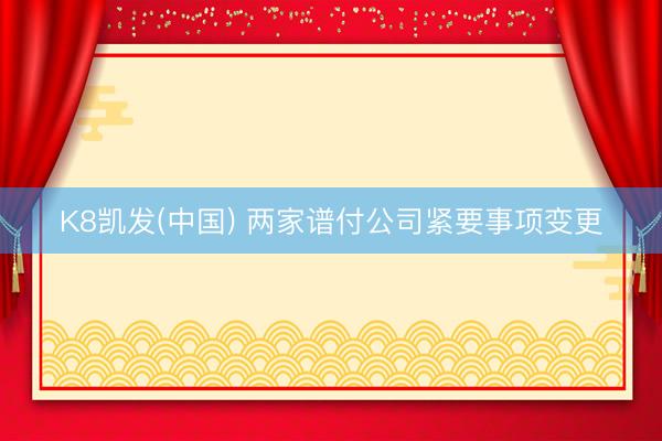 K8凯发(中国) 两家谱付公司紧要事项变更