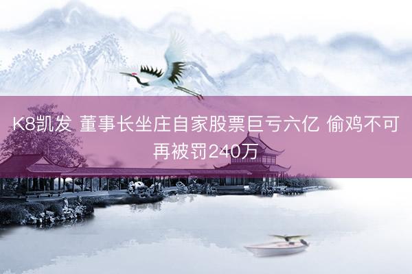 K8凯发 董事长坐庄自家股票巨亏六亿 偷鸡不可再被罚240万