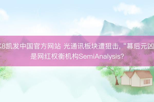 K8凯发中国官方网站 光通讯板块遭狙击， “幕后元凶”是网红权衡机构SemiAnalysis?