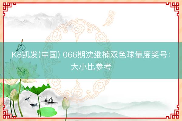K8凯发(中国) 066期沈继楠双色球量度奖号：大小比参考