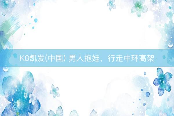 K8凯发(中国) 男人抱娃，行走中环高架