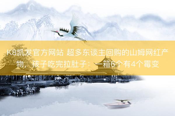 K8凯发官方网站 超多东谈主回购的山姆网红产物，孩子吃完拉肚子：一箱6个有4个霉变