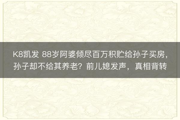K8凯发 88岁阿婆倾尽百万积贮给孙子买房,孙子却不给其养老?前儿媳发声,真相背转