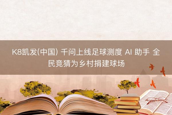 K8凯发(中国) 千问上线足球测度 AI 助手 全民竞猜为乡村捐建球场