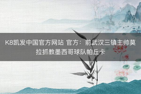 K8凯发中国官方网站 官方：前武汉三镇主帅莫拉抓教墨西哥球队帕丘卡