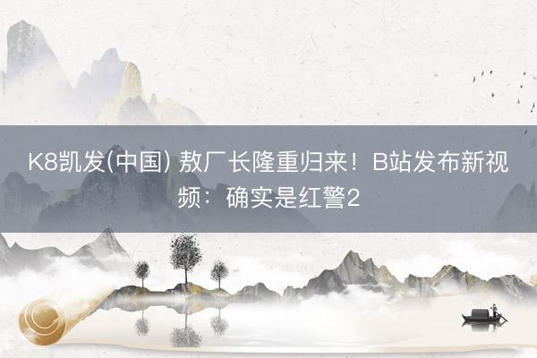K8凯发(中国) 敖厂长隆重归来！B站发布新视频：确实是红警2