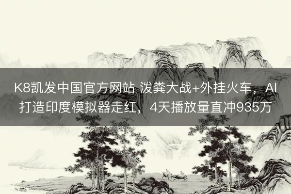 K8凯发中国官方网站 泼粪大战+外挂火车,AI打造印度模拟器走红,4天播放量直冲935万
