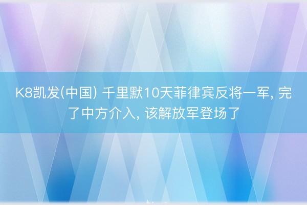 K8凯发(中国) 千里默10天菲律宾反将一军， 完了中方介入， 该解放军登场了