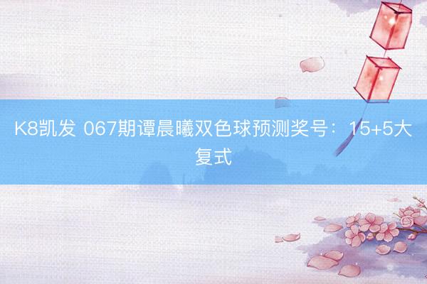 K8凯发 067期谭晨曦双色球预测奖号:15+5大复式