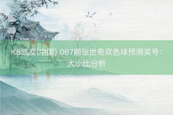 K8凯发(中国) 067期张世奇双色球预测奖号：大小比分析