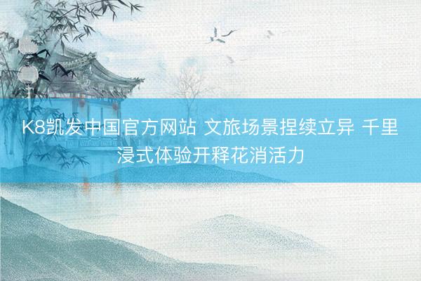K8凯发中国官方网站 文旅场景捏续立异 千里浸式体验开释花消活力