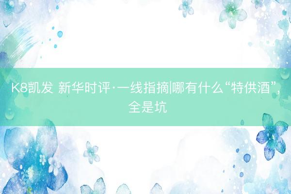 K8凯发 新华时评·一线指摘|哪有什么“特供酒”, 全是坑