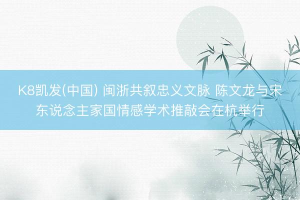 K8凯发(中国) 闽浙共叙忠义文脉 陈文龙与宋东说念主家国情感学术推敲会在杭举行