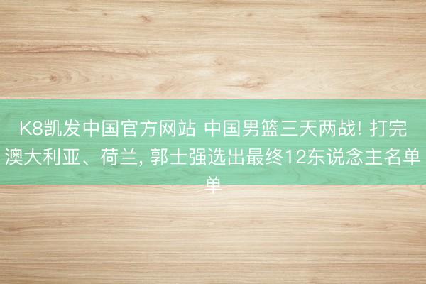K8凯发中国官方网站 中国男篮三天两战! 打完澳大利亚、荷兰， 郭士强选出最终12东说念主名单