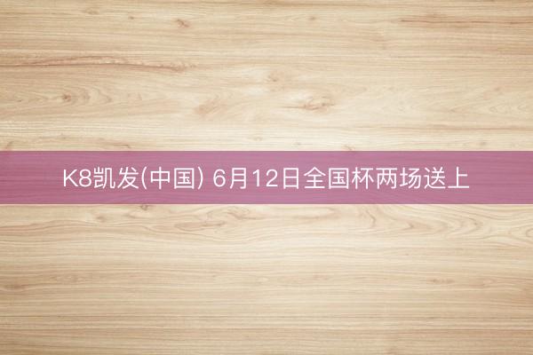 K8凯发(中国) 6月12日全国杯两场送上